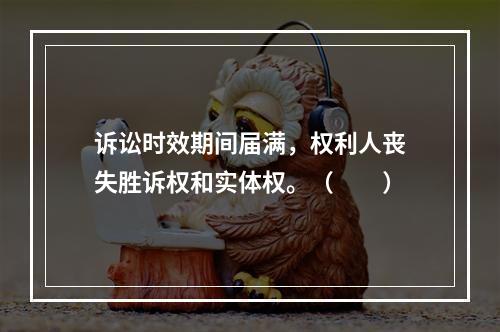 诉讼时效期间届满，权利人丧失胜诉权和实体权。（　　）