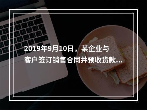 2019年9月10日，某企业与客户签订销售合同并预收货款55