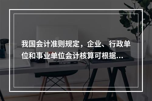 我国会计准则规定，企业、行政单位和事业单位会计核算可根据企业