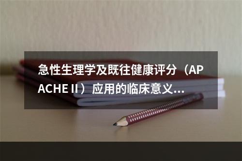 急性生理学及既往健康评分（APACHEⅡ）应用的临床意义包括