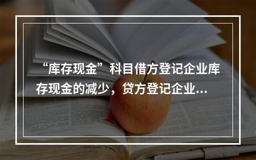 “库存现金”科目借方登记企业库存现金的减少，贷方登记企业库存