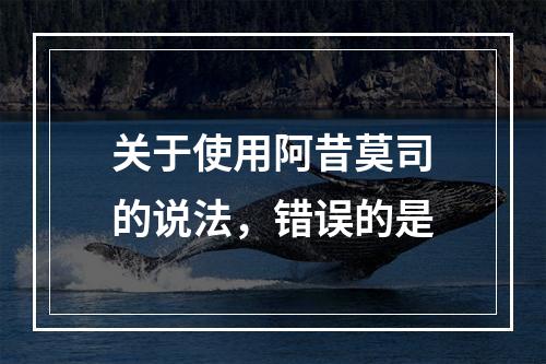 关于使用阿昔莫司的说法，错误的是