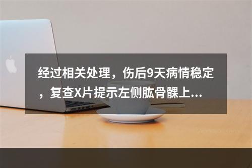 经过相关处理，伤后9天病情稳定，复查X片提示左侧肱骨髁上骨折