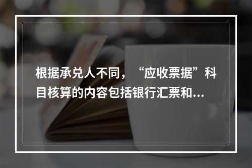 根据承兑人不同，“应收票据”科目核算的内容包括银行汇票和商业