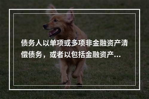 债务人以单项或多项非金融资产清偿债务，或者以包括金融资产和非