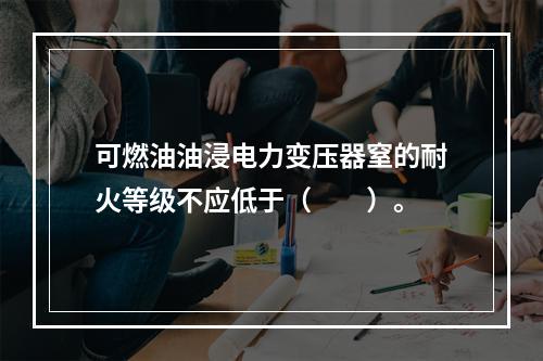 可燃油油浸电力变压器窒的耐火等级不应低于（　　）。