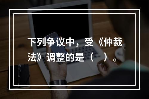 下列争议中，受《仲裁法》调整的是（　）。