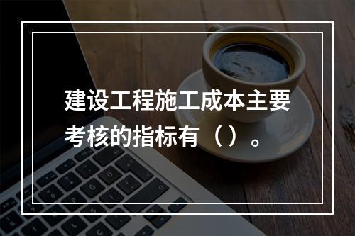 建设工程施工成本主要考核的指标有（ ）。