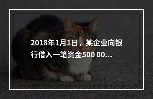 2018年1月1日，某企业向银行借入一笔资金500 000元