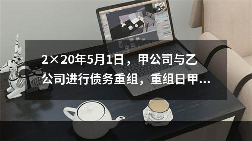 2×20年5月1日，甲公司与乙公司进行债务重组，重组日甲公司