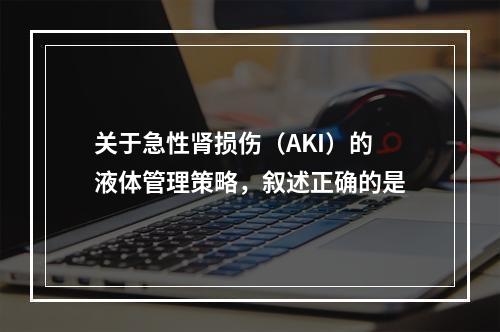 关于急性肾损伤（AKI）的液体管理策略，叙述正确的是