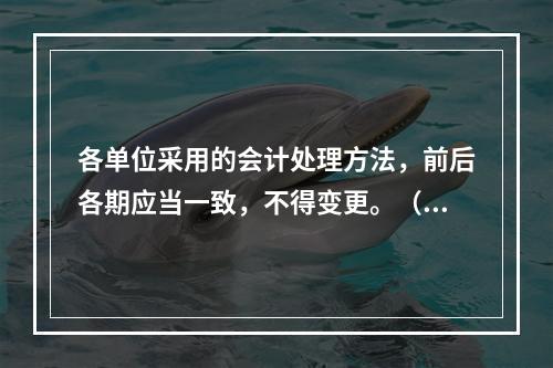 各单位采用的会计处理方法，前后各期应当一致，不得变更。（　　