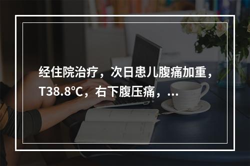 经住院治疗，次日患儿腹痛加重，T38.8℃，右下腹压痛，伴明