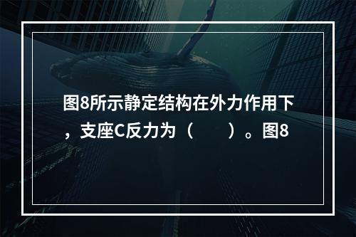 图8所示静定结构在外力作用下，支座C反力为（　　）。图8