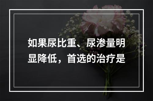 如果尿比重、尿渗量明显降低，首选的治疗是