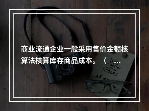 商业流通企业一般采用售价金额核算法核算库存商品成本。（　　）