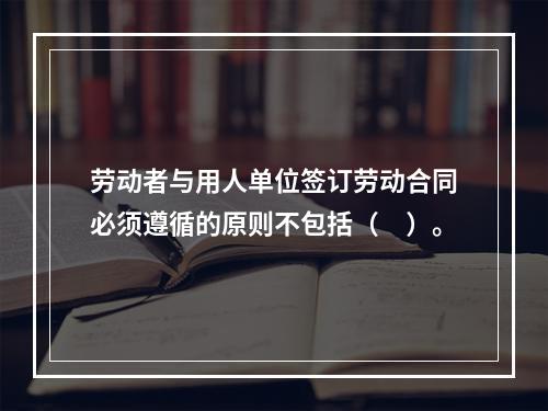 劳动者与用人单位签订劳动合同必须遵循的原则不包括（　）。