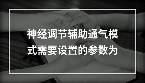 神经调节辅助通气模式需要设置的参数为