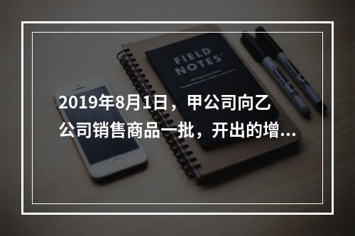 2019年8月1日，甲公司向乙公司销售商品一批，开出的增值税