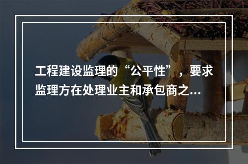 工程建设监理的“公平性”，要求监理方在处理业主和承包商之间的