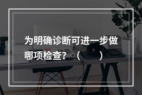 为明确诊断可进一步做哪项检查？（　　）