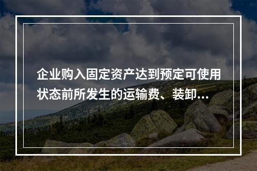 企业购入固定资产达到预定可使用状态前所发生的运输费、装卸费、