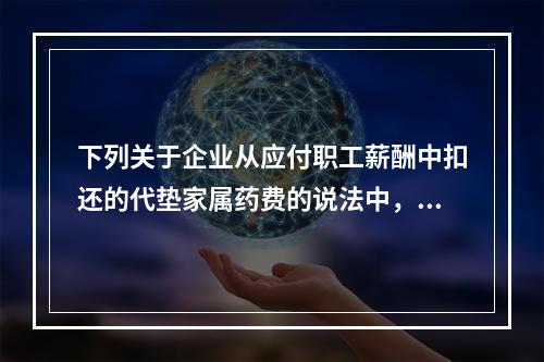 下列关于企业从应付职工薪酬中扣还的代垫家属药费的说法中，正确