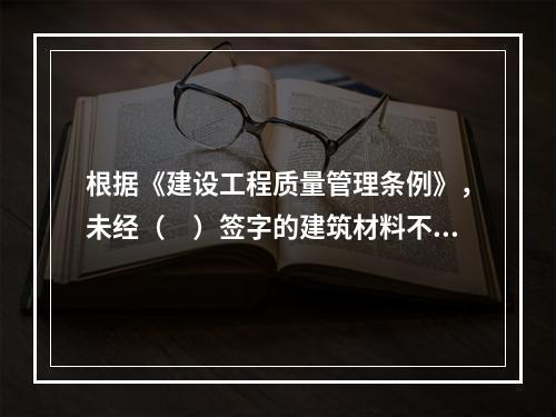 根据《建设工程质量管理条例》，未经（　）签字的建筑材料不得在