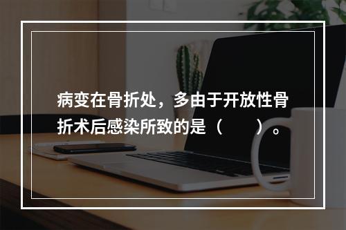 病变在骨折处，多由于开放性骨折术后感染所致的是（　　）。