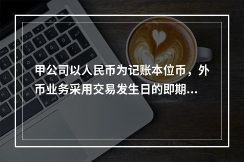 甲公司以人民币为记账本位币，外币业务采用交易发生日的即期汇率