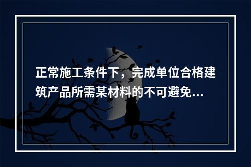 正常施工条件下，完成单位合格建筑产品所需某材料的不可避免损耗