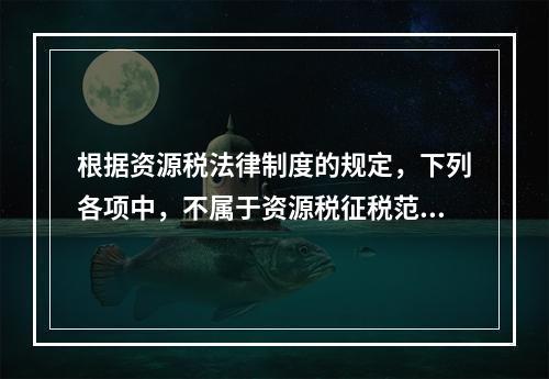 根据资源税法律制度的规定，下列各项中，不属于资源税征税范围的