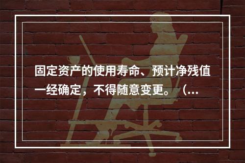 固定资产的使用寿命、预计净残值一经确定，不得随意变更。（　　