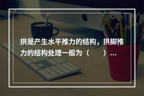 拱是产生水平推力的结构，拱脚推力的结构处理一般为（　　）。