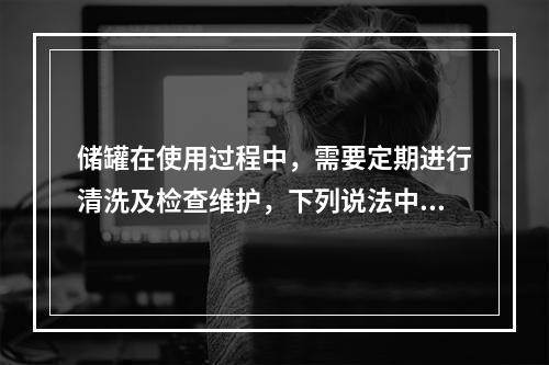 储罐在使用过程中，需要定期进行清洗及检查维护，下列说法中正确