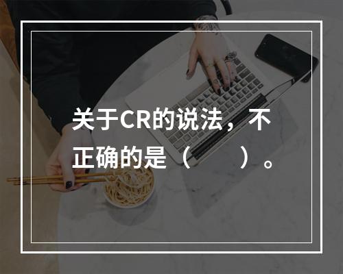 关于CR的说法，不正确的是（　　）。