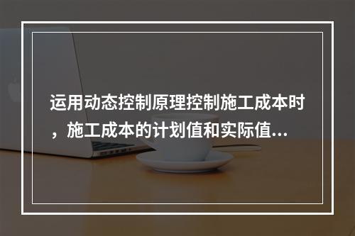 运用动态控制原理控制施工成本时，施工成本的计划值和实际值的比