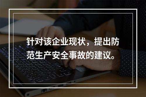 针对该企业现状，提出防范生产安全事故的建议。