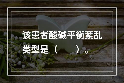 该患者酸碱平衡紊乱类型是（　　）。