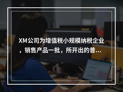 XM公司为增值税小规模纳税企业，销售产品一批，所开出的普通发