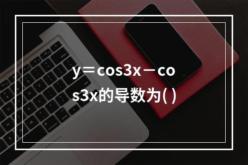 y＝cos3x－cos3x的导数为( )