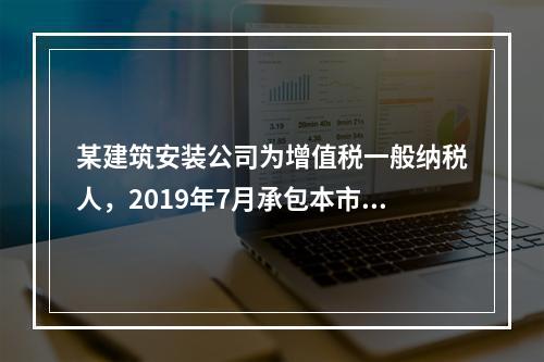 某建筑安装公司为增值税一般纳税人，2019年7月承包本市的一