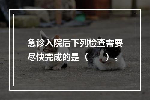 急诊入院后下列检查需要尽快完成的是（　　）。