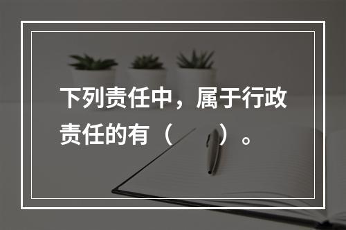 下列责任中，属于行政责任的有（　　）。