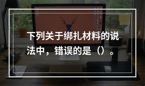 下列关于绑扎材料的说法中，错误的是（）。