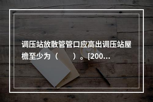 调压站放散管管口应高出调压站屋檐至少为（　　）。[2007