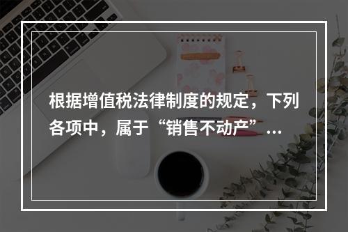 根据增值税法律制度的规定，下列各项中，属于“销售不动产”的是