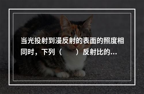 当光投射到漫反射的表面的照度相同时，下列（　　）反射比的亮