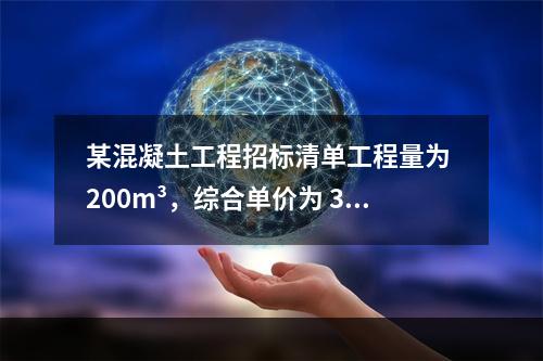 某混凝土工程招标清单工程量为 200m³，综合单价为 300