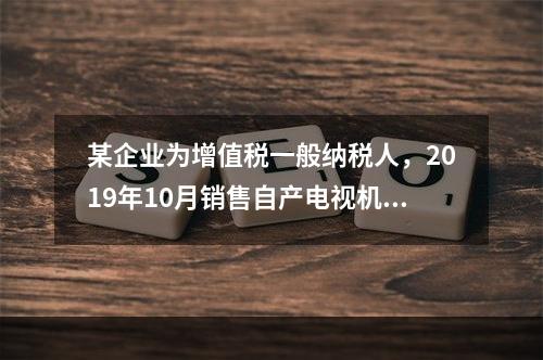 某企业为增值税一般纳税人，2019年10月销售自产电视机10